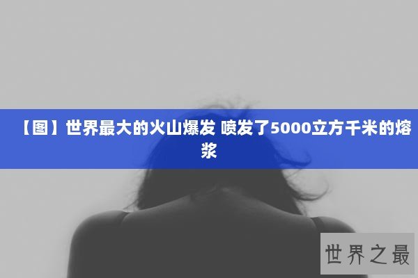 【图】世界最大的火山爆发 喷发了5000立方千米的熔浆