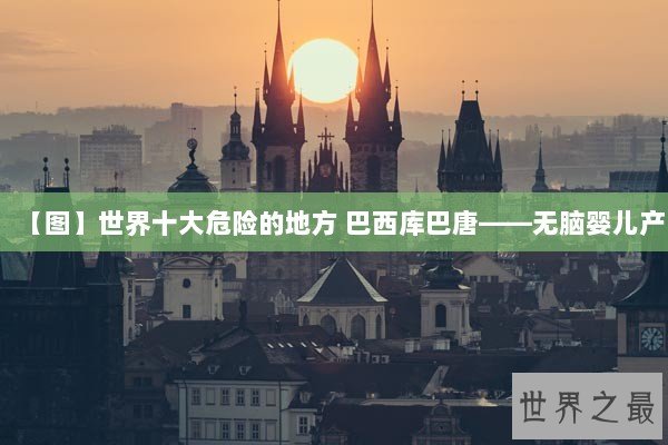 【图】世界十大危险的地方 巴西库巴唐——无脑婴儿产