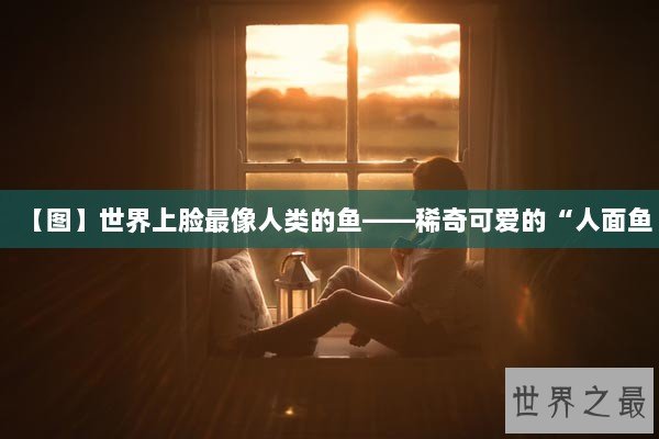 【图】世界上脸最像人类的鱼——稀奇可爱的“人面鱼