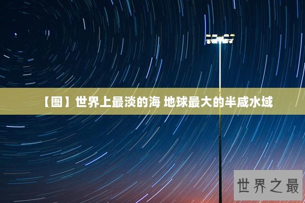 【图】世界上最淡的海 地球最大的半咸水域