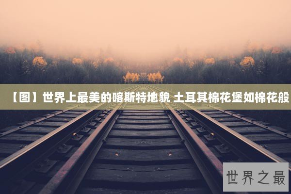 【图】世界上最美的喀斯特地貌 土耳其棉花堡如棉花般