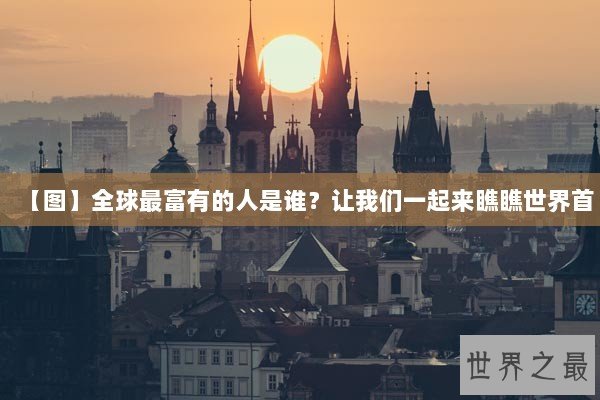 【图】全球最富有的人是谁？让我们一起来瞧瞧世界首