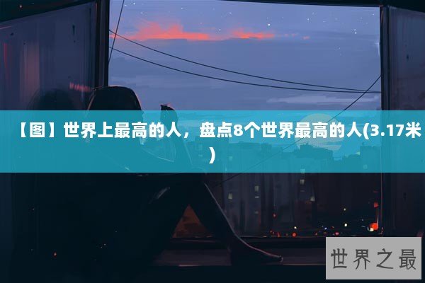 【图】世界上最高的人，盘点8个世界最高的人(3.17米)