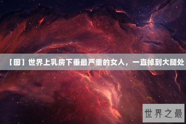 【图】世界上乳房下垂最严重的女人，一直掉到大腿处