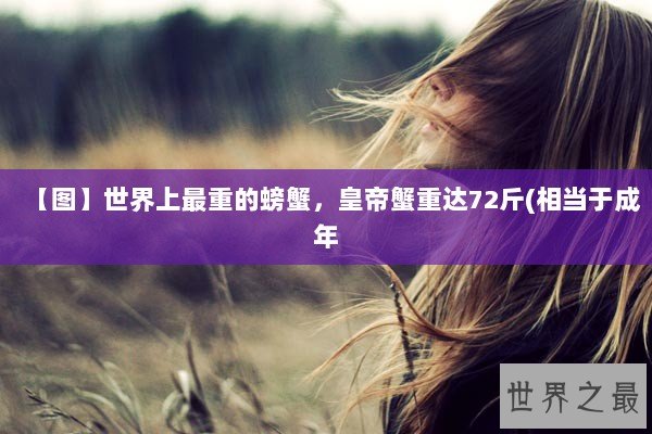 【图】世界上最重的螃蟹，皇帝蟹重达72斤(相当于成年