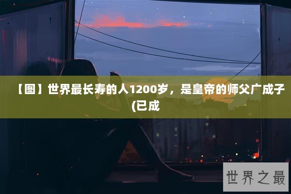 【图】世界最长寿的人1200岁，是皇帝的师父广成子(已成