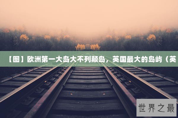 【图】欧洲第一大岛大不列颠岛，英国最大的岛屿（英