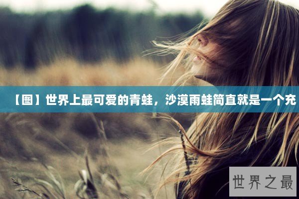 【图】世界上最可爱的青蛙，沙漠雨蛙简直就是一个充