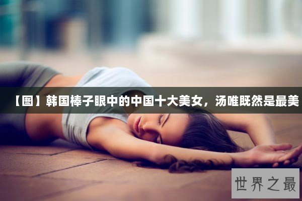 【图】韩国棒子眼中的中国十大美女，汤唯既然是最美