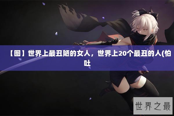 【图】世界上最丑陋的女人，世界上20个最丑的人(怕吐