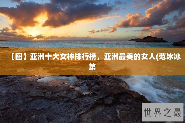 【图】亚洲十大女神排行榜，亚洲最美的女人(范冰冰第