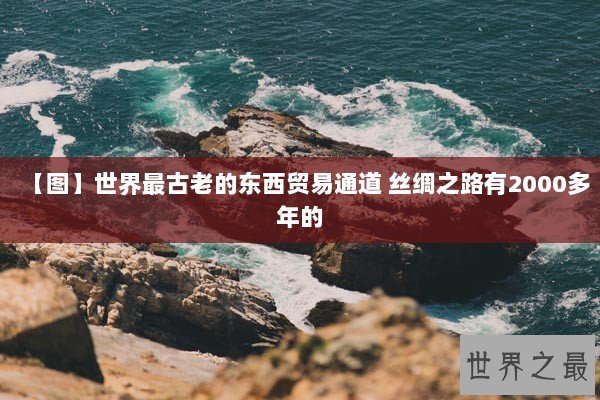 【图】世界最古老的东西贸易通道 丝绸之路有2000多年的
