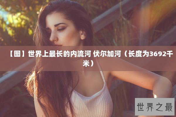 【图】世界上最长的内流河 伏尔加河（长度为3692千米）