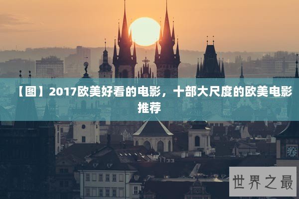 【图】2017欧美好看的电影，十部大尺度的欧美电影推荐