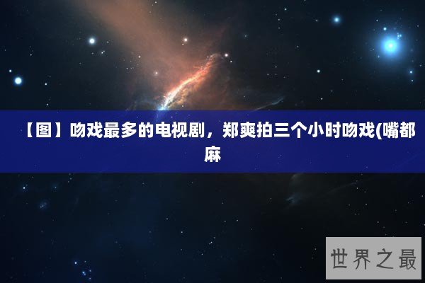 【图】吻戏最多的电视剧，郑爽拍三个小时吻戏(嘴都麻