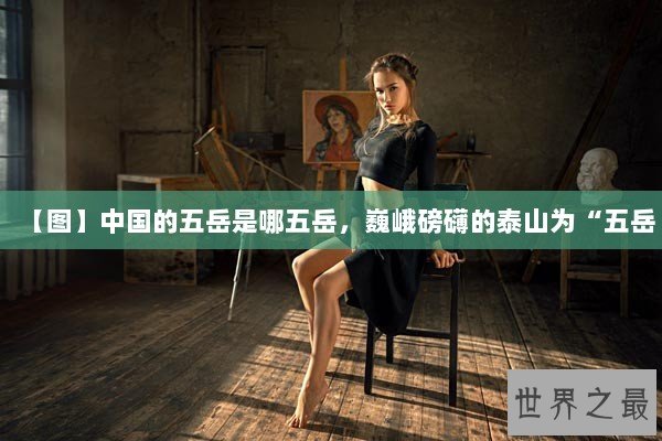 【图】中国的五岳是哪五岳，巍峨磅礴的泰山为“五岳