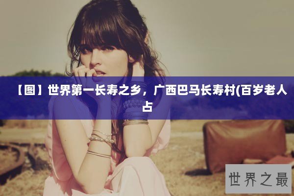 【图】世界第一长寿之乡，广西巴马长寿村(百岁老人占