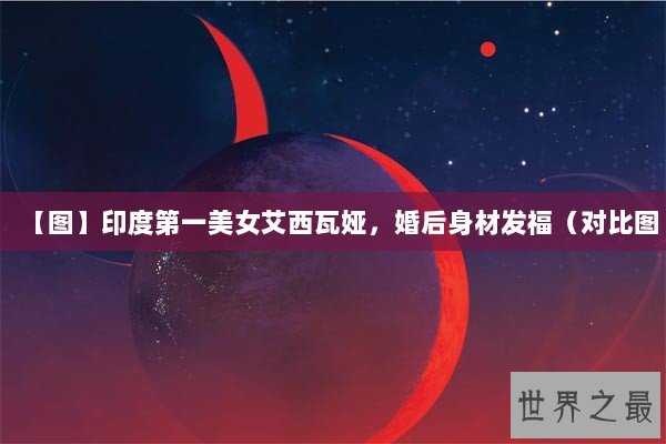 【图】印度第一美女艾西瓦娅，婚后身材发福（对比图