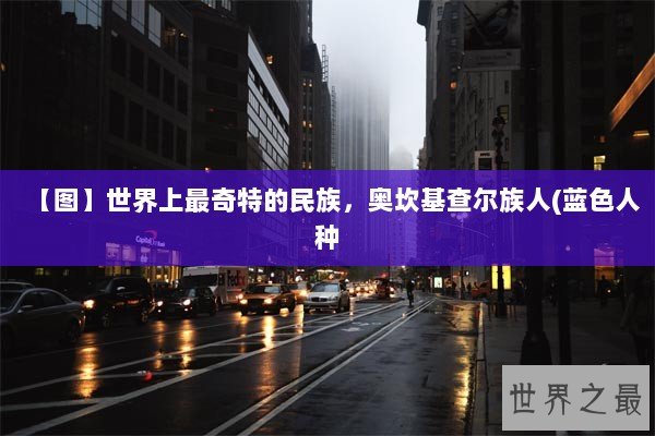 【图】世界上最奇特的民族，奥坎基查尔族人(蓝色人种