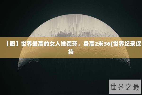 【图】世界最高的女人姚德芬，身高2米36(世界纪录保持