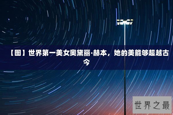 【图】世界第一美女奥黛丽·赫本，她的美能够超越古今