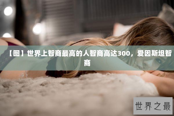 【图】世界上智商最高的人智商高达300，爱因斯坦智商