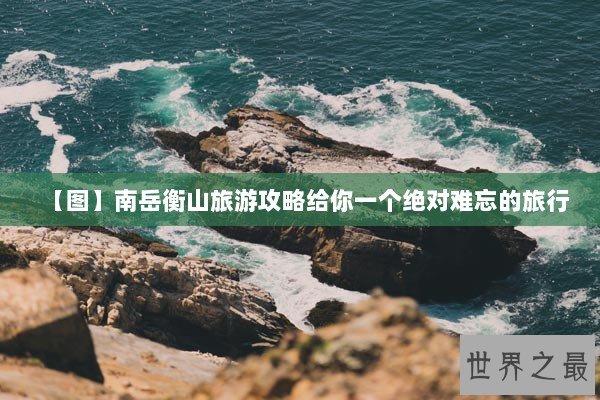 【图】南岳衡山旅游攻略给你一个绝对难忘的旅行