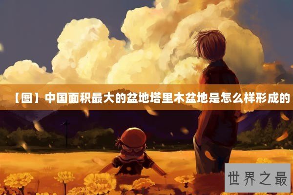 【图】中国面积最大的盆地塔里木盆地是怎么样形成的