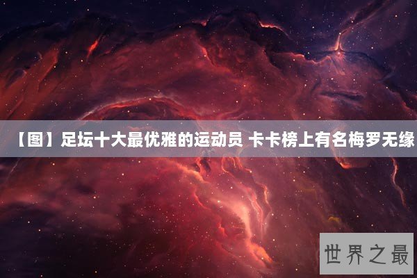 【图】足坛十大最优雅的运动员 卡卡榜上有名梅罗无缘