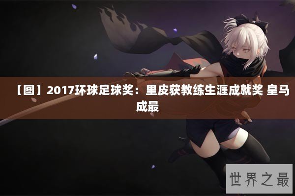 【图】2017环球足球奖：里皮获教练生涯成就奖 皇马成最