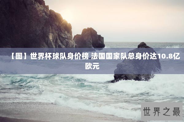 【图】世界杯球队身价榜 法国国家队总身价达10.8亿欧元