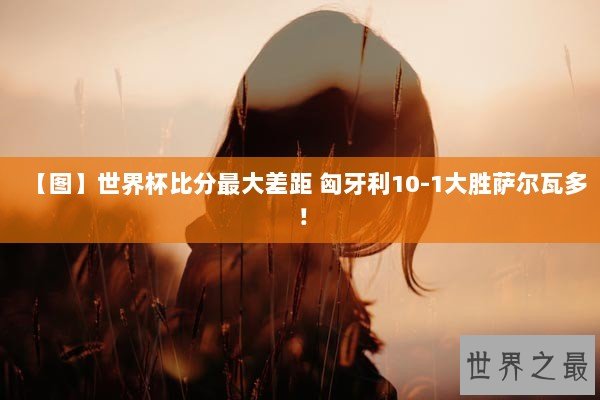 【图】世界杯比分最大差距 匈牙利10-1大胜萨尔瓦多！