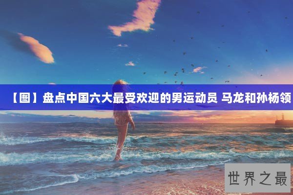【图】盘点中国六大最受欢迎的男运动员 马龙和孙杨领