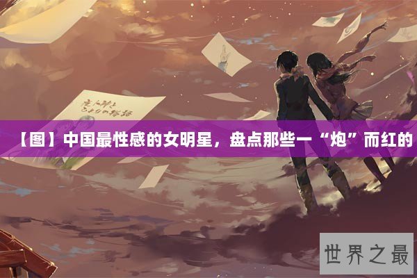 【图】中国最性感的女明星，盘点那些一“炮”而红的