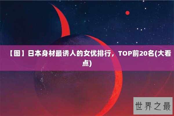 【图】日本身材最诱人的女优排行，TOP前20名(大看点)