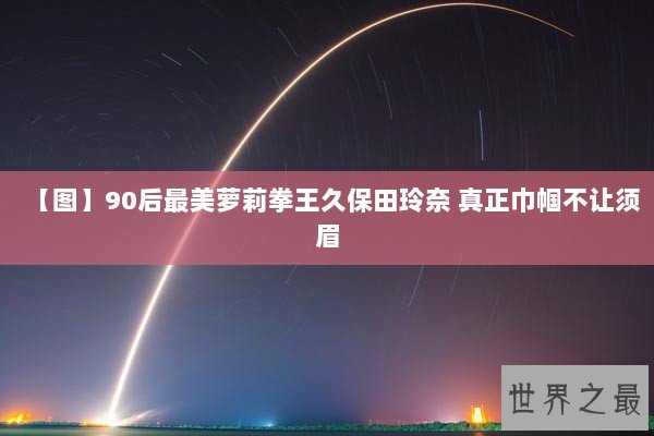 【图】90后最美萝莉拳王久保田玲奈 真正巾帼不让须眉