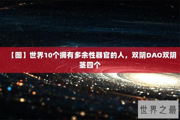 【图】世界10个拥有多余性器官的人，双阴DAO双阴茎四个