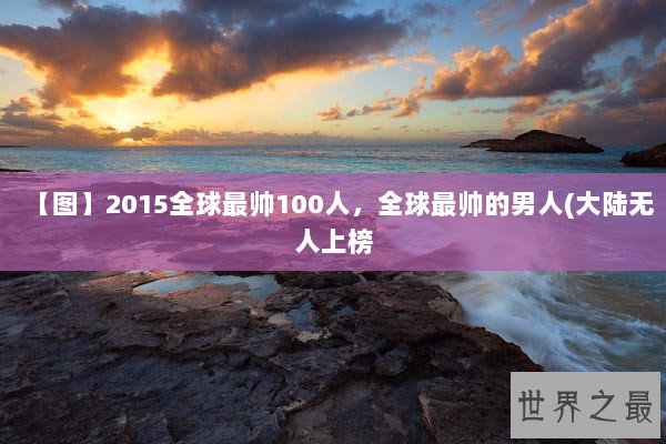 【图】2015全球最帅100人，全球最帅的男人(大陆无人上榜