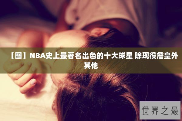 【图】NBA史上最著名出色的十大球星 除现役詹皇外其他