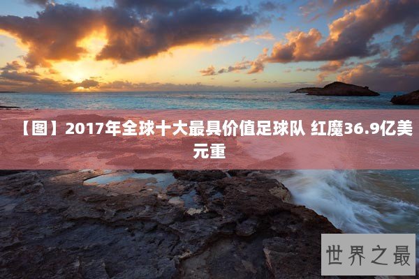 【图】2017年全球十大最具价值足球队 红魔36.9亿美元重