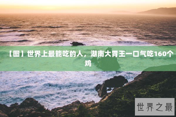 【图】世界上最能吃的人,湖南大胃王一口气吃160个鸡 【图】世界上最能吃的人,湖南大胃王一口气吃160个鸡