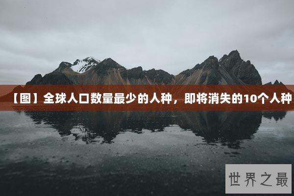 【图】全球人口数量最少的人种,即将消失的10个人种 【图】全球人口数量最少的人种,即将消失的10个人种
