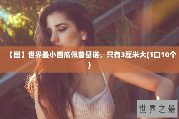 【图】世界最小西瓜佩普基诺，只有3厘米大(1口10个)