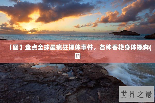 【图】盘点全球最疯狂裸体事件，各种香艳身体裸奔(图