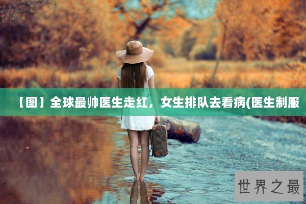 【图】全球最帅医生走红，女生排队去看病(医生制服