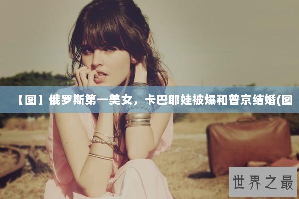 【图】俄罗斯第一美女，卡巴耶娃被爆和普京结婚(图