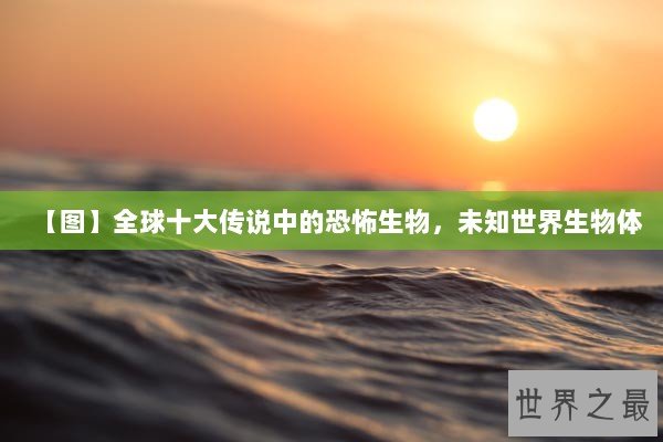 【图】全球十大传说中的恐怖生物，未知世界生物体