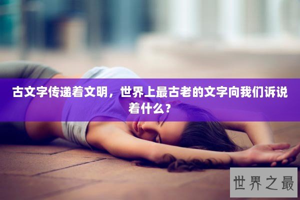 古文字传递着文明,世界上最古老的文字向我们诉说着什么? 古文字传递着文明,世界上最古老的文字向我们诉说着什么?
