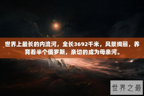 世界上最长的内流河，全长3692千米，风景绚丽，养育着半个俄罗斯，亲切的成为母亲河。